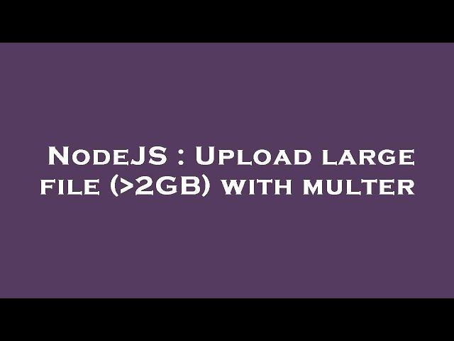 NodeJS : Upload large file ( 2GB) with multer