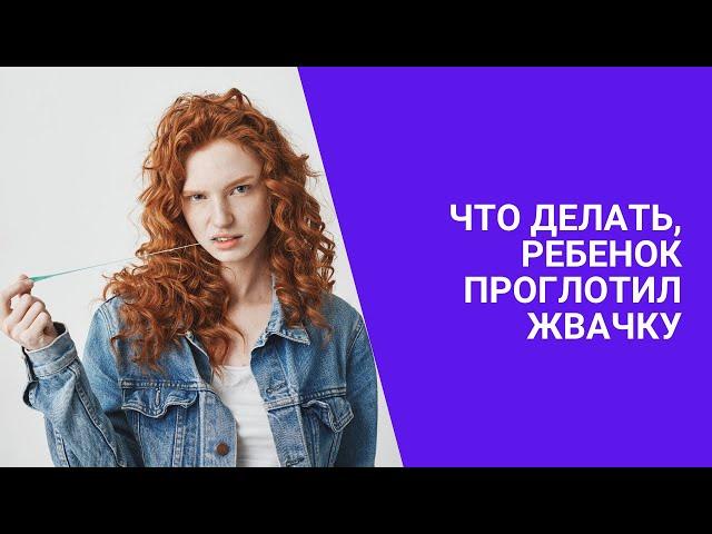 ЧТО ДЕЛАТЬ, РЕБЕНОК ПРОГЛОТИЛ ЖВАЧКУ