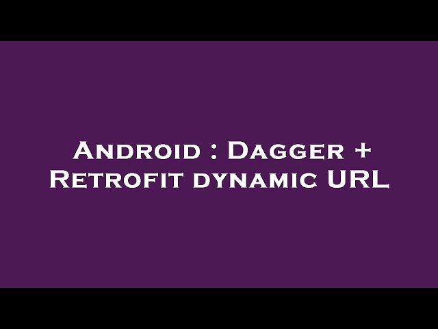 Android : Dagger + Retrofit dynamic URL