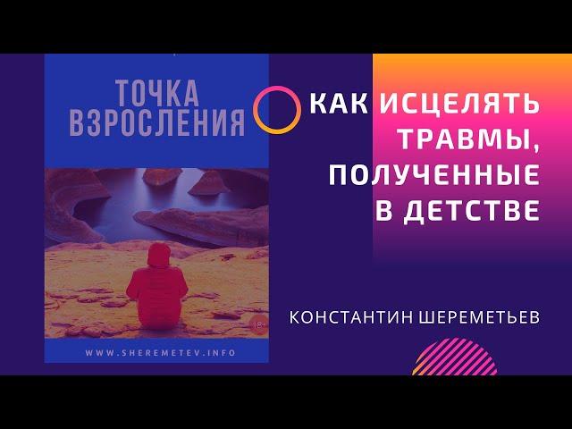 Точка взросления. Как исцелять психологические травмы, полученные в детстве / Константин Шереметьев