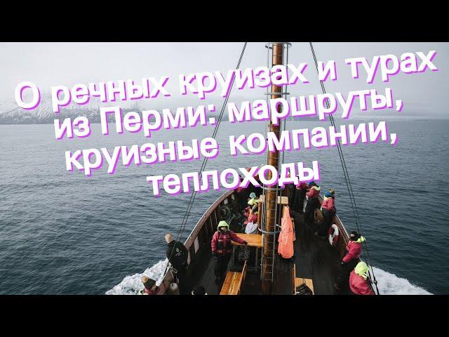 О речных круизах и турах из Перми: маршруты, круизные компании, теплоходы