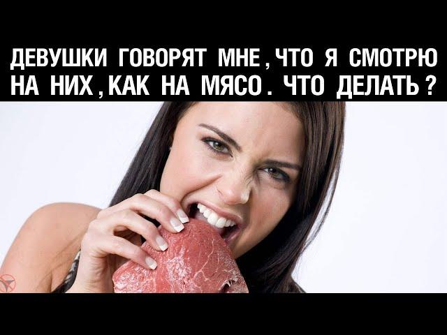 Девушки говорят мне, что я смотрю на них, как на мясо. Что делать?