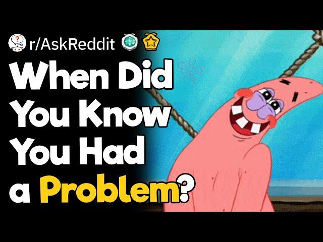 When Did You Know You Had a Problem?