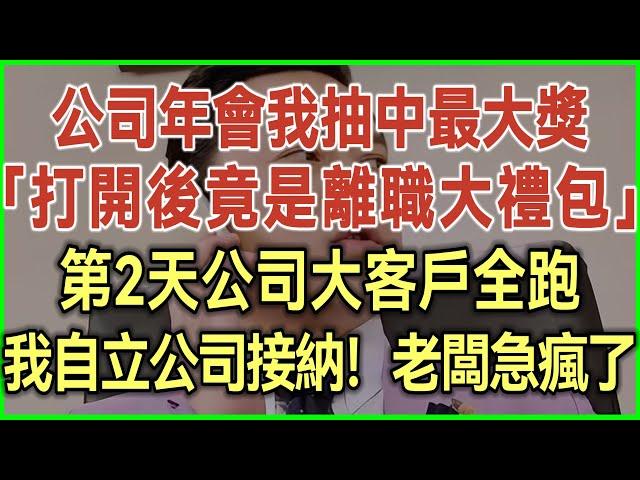 公司年會我抽中最大獎！打開後竟是離職大禮包！第2天公司大客戶全跑！我自立公司接納！老闆急瘋了！#完結爽文#為人處世#生活經驗#情感故事！