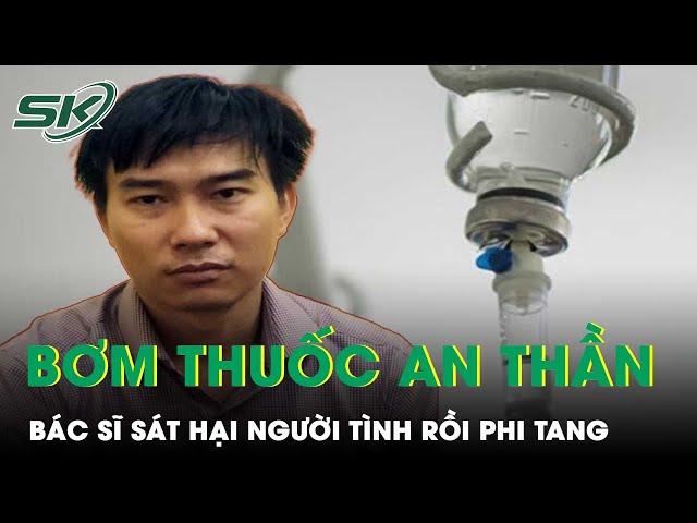 Vụ Bác Sĩ Sát Hại Người Tình Rồi Phi Tang Ở Đồng Nai: Bơm Thuốc An Thần Quá Liều Để Trừ Khử Nạn Nhân