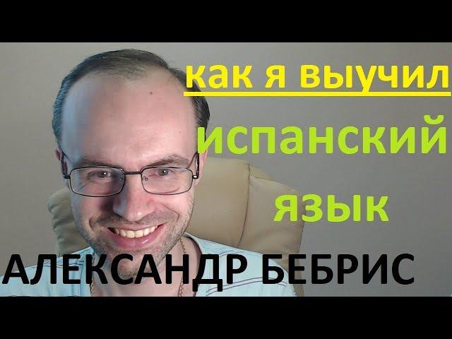 КАК Я ВЫУЧИЛ ИСПАНСКИЙ ЯЗЫК. АЛЕКСАНДР БЕБРИС. КАК ВЫУЧИТЬ ИСПАНСКИЙ ЯЗЫК САМОСТОЯТЕЛЬНО.