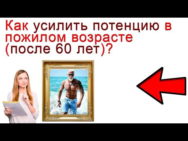 Как усилить Потенцию в Пожилом Возрасте (после 60 лет)?