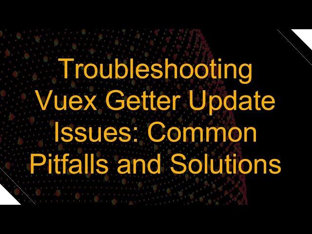 Troubleshooting Vuex Getter Update Issues: Common Pitfalls and Solutions