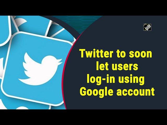 Twitter to soon let users log-in using Google account