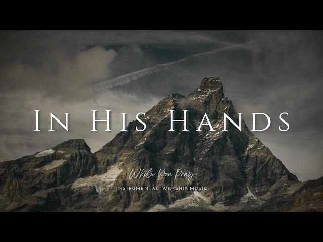 In His Hands | Instrumental Worship Music | While You Pray