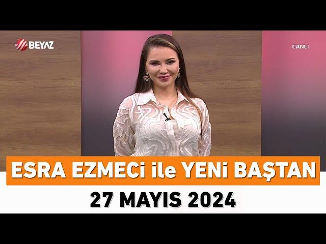 Esra Ezmeci ile Yeni Baştan 27 Mayıs 2024