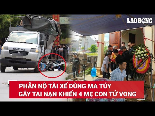 VẤN ĐỀ HÔM NAY: Tài xế “dính” ma túy, chở hàng quá tải gây tai nạn làm 4 mẹ con tử vong gây phẫn nộ