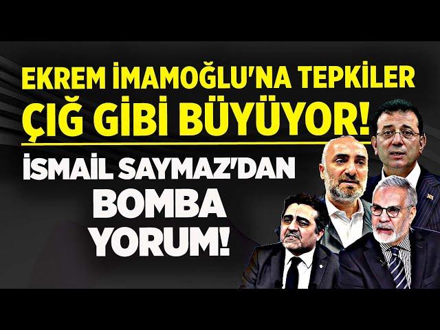 EKREM İMAMOĞLU'NA TEPKİLER ÇIĞ GİBİ BÜYÜYOR! İSMAİL SAYMAZ'DAN BOMBA YORUM!