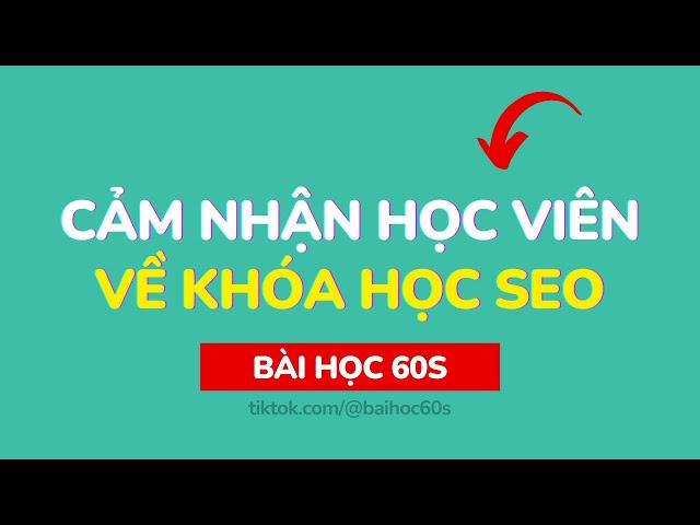 Học viên nói gì về khóa học SEO thực chiến - Bài Học 60s