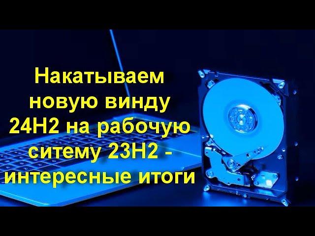 Накатываем новую винду 24Н2 на рабочую ситему 23Н2 - интересные итоги