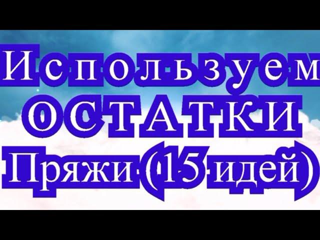 Используем остатки пряжи  - обзор 15 идей (подробнее в описании!!!)