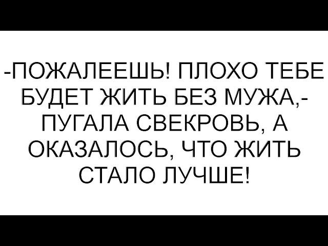 -Пожалеешь! Плохо тебе будет жить без мужа,- пугала свекровь, а оказалось, что жить стало лучше!