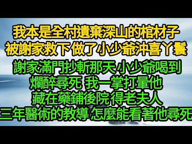 我本是全村遺棄深山的棺材子，被謝家救下 做了小少爺沖喜丫鬟，謝家滿門抄斬那天 小少爺喝到爛醉尋死，我一掌打暈他 藏在藥鋪後院，得老夫人三年醫術的教導，怎麼能看著他尋死