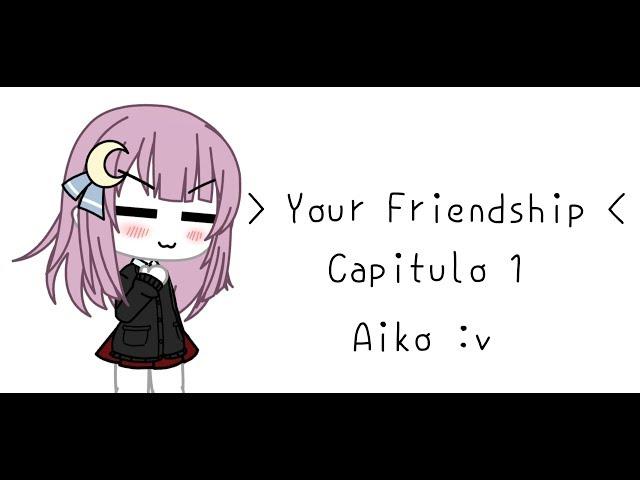 • Your Friendship • -Cap 1-  Aiko :v [leer descripción pls]