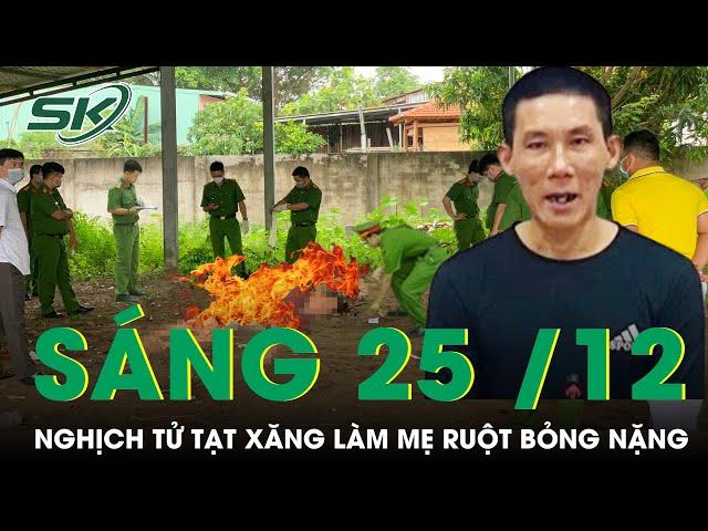 Sáng 25/12: Nghịch tử tạt xăng làm mẹ ruột bỏng nặng, thương tích 88% ở Phú Yên nhận cái kết đắng