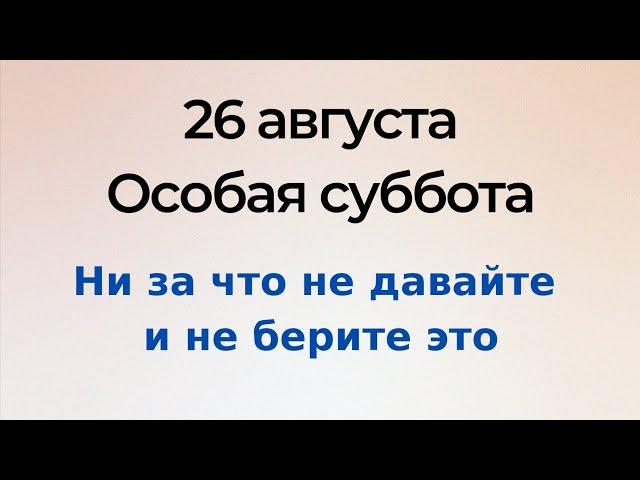 26 августа - Особая суббота. Никому не давайте и не берите в руки.