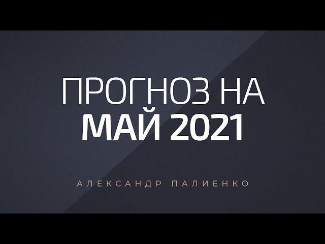 Прогноз на Май 2021 года. Александр Палиенко.