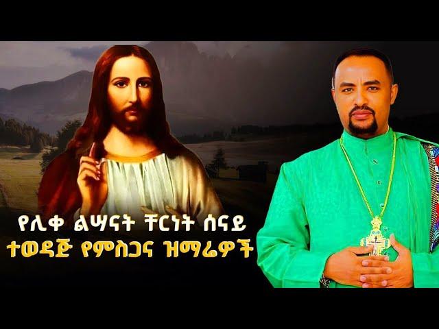 የሊቀ ልሣናት ቸርነት ሰናይ የተመረጡ ግሩም የሆኑ የምስጋና መዝሙር ስብስብ/Ethiopian Orthodox Tewahdo Mezmur 2024-Chernet Senai