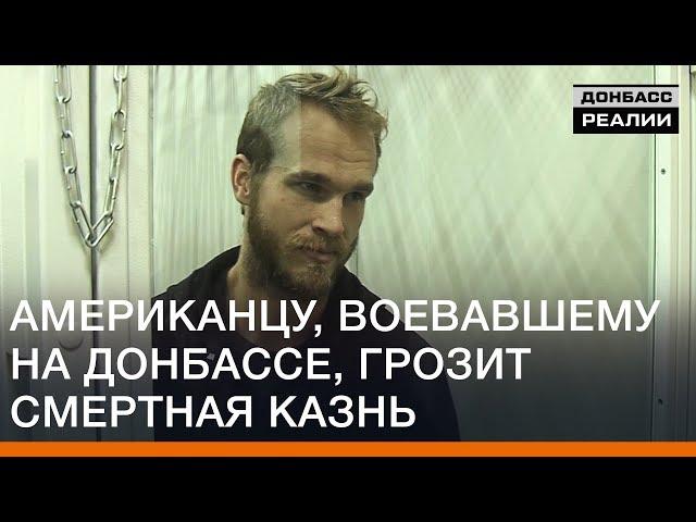 Американцу, воевавшему на Донбассе, грозит смертная казнь | Донбасc Реалии