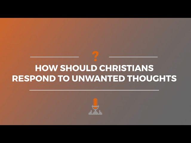 How Should Christians Respond to Unwanted Thoughts? | Episode 165