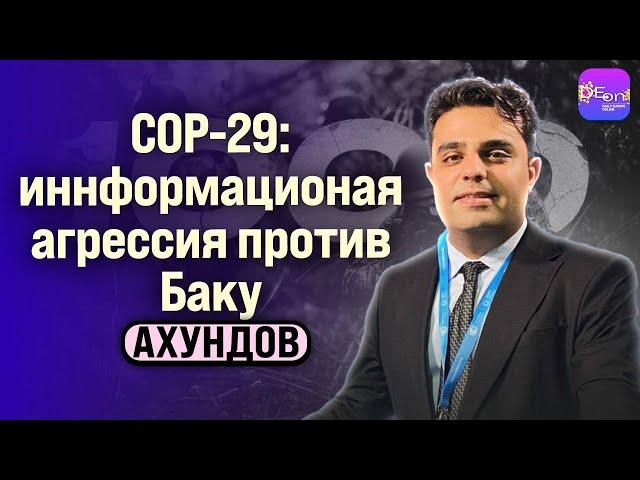 Ахундов | COP-29: ИНФОРМАЦИОННАЯ АГРЕССИЯ ПРОТИВ БАКУ