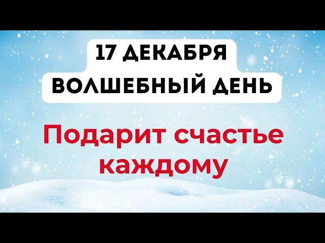 17 декабря - Волшебный день. Который подарит счастье каждому.