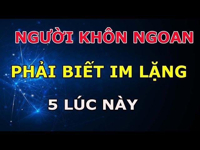 Người Thực Sự Khôn ngoan Phải Biết IM LẶNG Vào 5 Thời Điểm Này