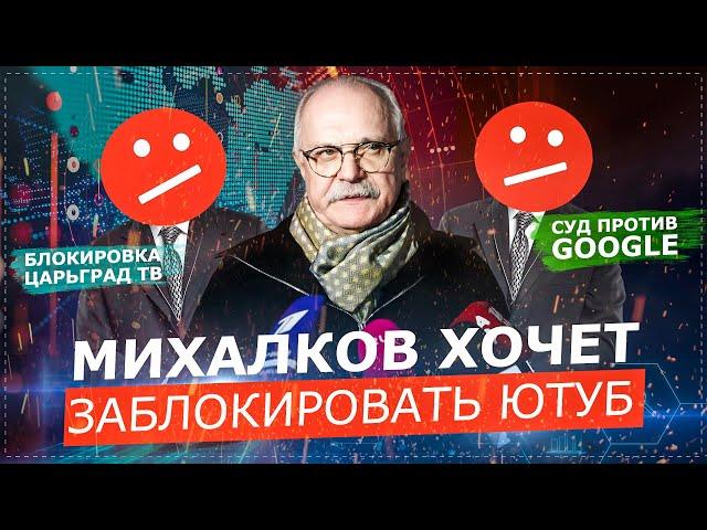 МИХАЛКОВ ХОЧЕТ ЗАКРЫТЬ YOUTUBE В РФ / БЛОКИРОВКА ЦАРЬГРАД ТВ и СУДЫ С GOOGLE