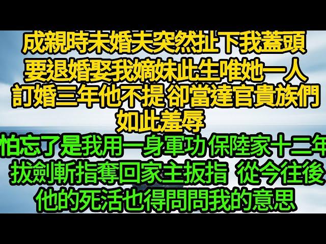 成親時未婚夫突然扯下我蓋頭 要退婚娶我嫡妹此生唯她一人，訂婚三年他不提 卻當達官貴族們如此羞辱，怕忘了是我用一身軍功保下陸家十二年 拔劍斬指奪回家主扳指，從今往後 他的死活也得問問我的意思