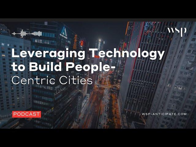 Leveraging Technology to Build People Centric Smart Cities | WSP Anticipate Podcast