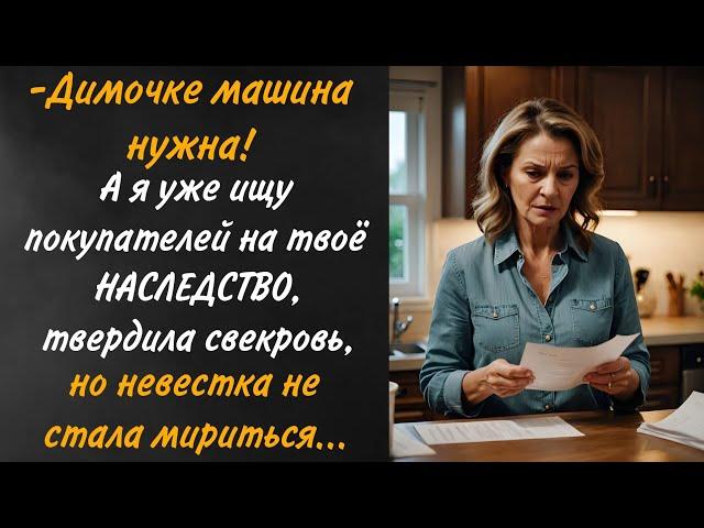 Димочке, машина нужна..., а на твое наследство я уже ищу покупателей, твердила свекровь, но невестка