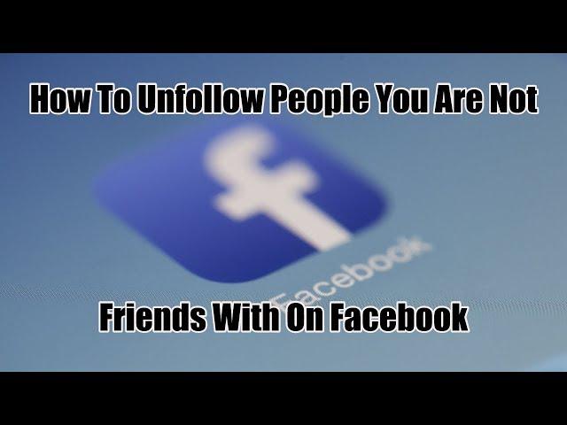 How To Unfollow People You Are Not Friends With  On Facebook