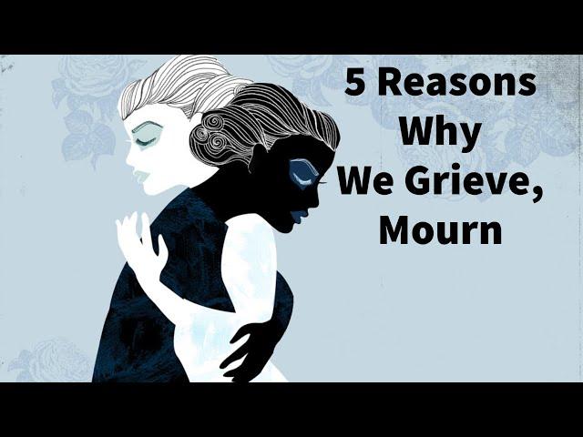 5 Reasons Why YOU Grieve, Mourn: Varieties of Grief and Mourning