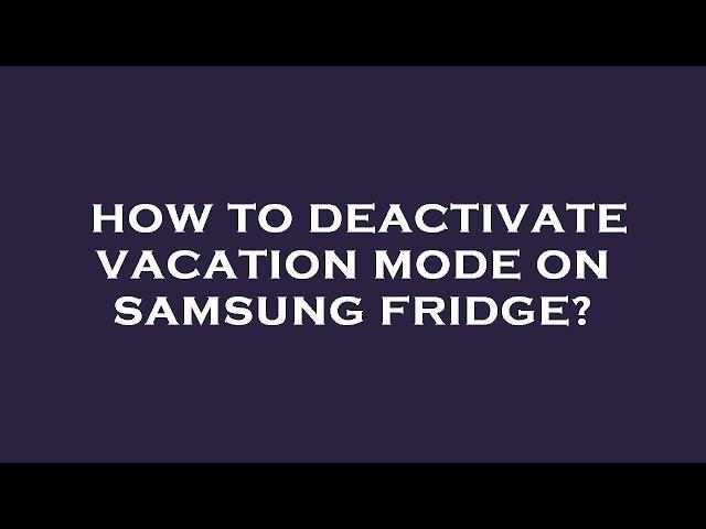 How to deactivate vacation mode on samsung fridge?