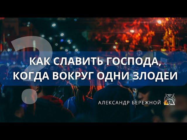 Как славить Господа, когда вокруг одни злодеи | Александр Бережной