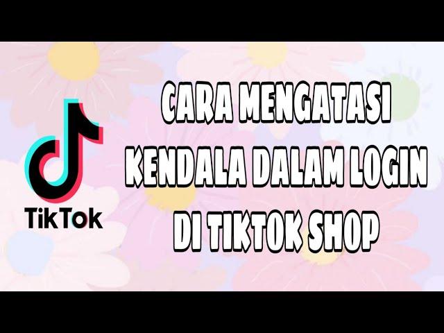 CARA MENGATASI KENDALA LOGIN DI TIKTOK SHOP DENGAN MUDAH 