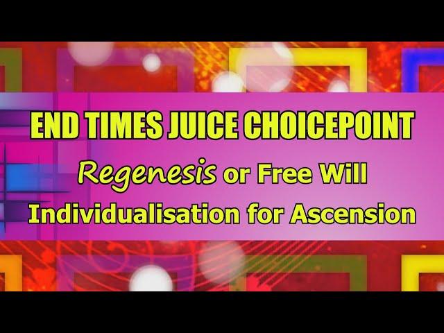 End Times Juice Choicepoint (Regenesis or Free Will Individualisation for Ascension)