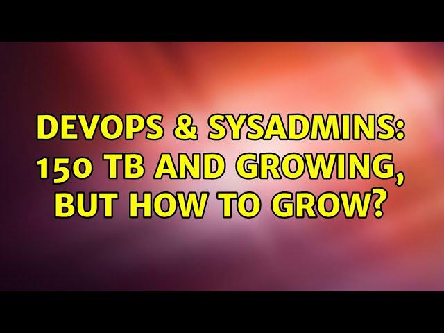 DevOps & SysAdmins: 150 TB and growing, but how to grow? (3 Solutions!!)