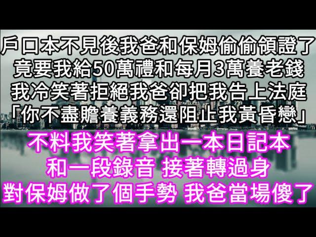 戶口本不見後我爸和保姆偷偷領證了竟要我給50萬禮和每月3萬養老錢我冷笑著拒絕我爸卻把我告上法庭「你不盡贍養義務還阻止我黃昏戀」 #心書時光 #為人處事 #生活經驗 #情感故事 #唯美频道 #爽文