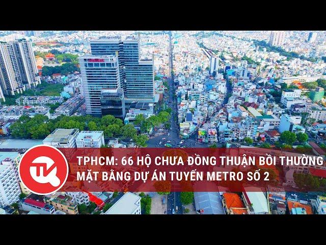 TPHCM: 66 hộ chưa đồng thuận giá bồi thường mặt bằng dự án tuyến Metro số 2