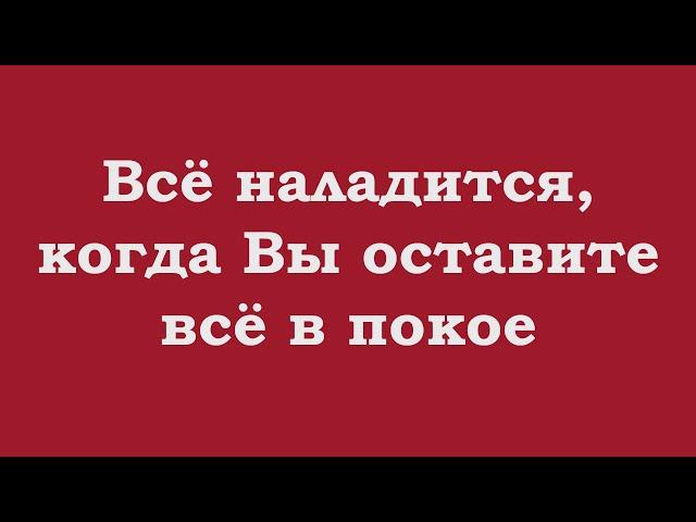 Всё наладится, когда Вы оставите всё в покое