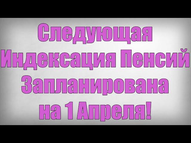 Следующая Индексация Пенсий Запланирована на 1 Апреля!