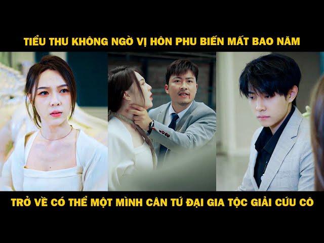 Tiểu Thư Không Ngờ Vị Hôn Phu Biến Mất Bao Năm, Trở Về Có Thể Một Mình Cân Tứ Đại Gia Tộc Để Cứu Cô