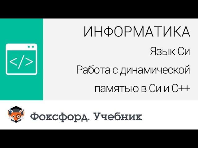 Информатика. Язык Си: Работа с динамической памятью в Си и С++. Центр онлайн-обучения «Фоксфорд»