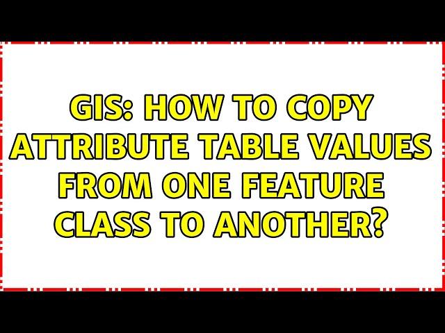 GIS: How to copy attribute table values from one feature class to another? (2 Solutions!!)